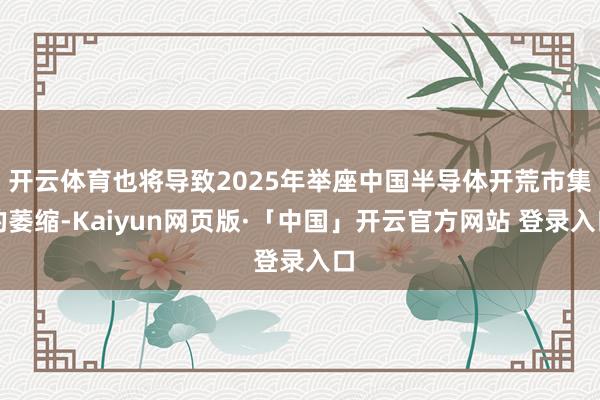 开云体育也将导致2025年举座中国半导体开荒市集的萎缩-Kaiyun网页版·「中国」开云官方网站 登录入口