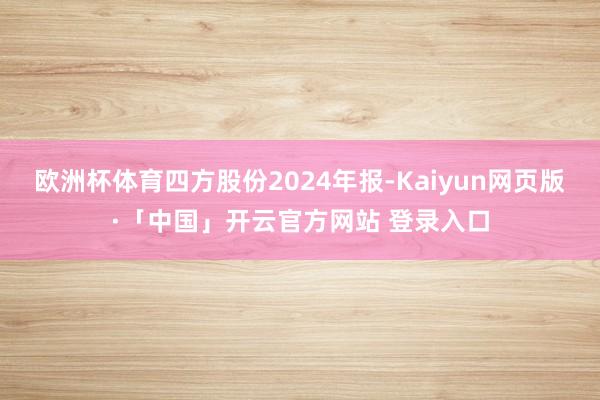 欧洲杯体育四方股份2024年报-Kaiyun网页版·「中国」开云官方网站 登录入口