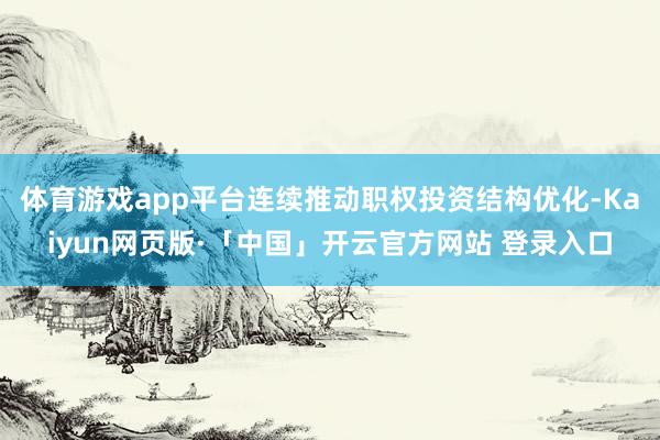 体育游戏app平台连续推动职权投资结构优化-Kaiyun网页版·「中国」开云官方网站 登录入口