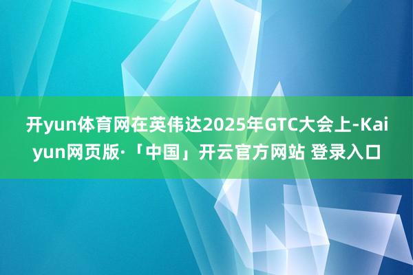开yun体育网在英伟达2025年GTC大会上-Kaiyun网页版·「中国」开云官方网站 登录入口