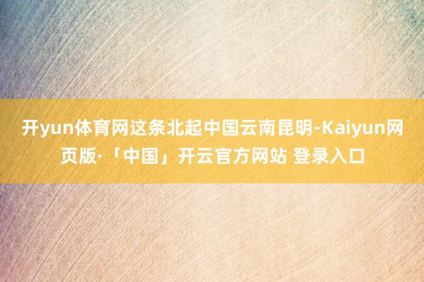 开yun体育网这条北起中国云南昆明-Kaiyun网页版·「中国」开云官方网站 登录入口