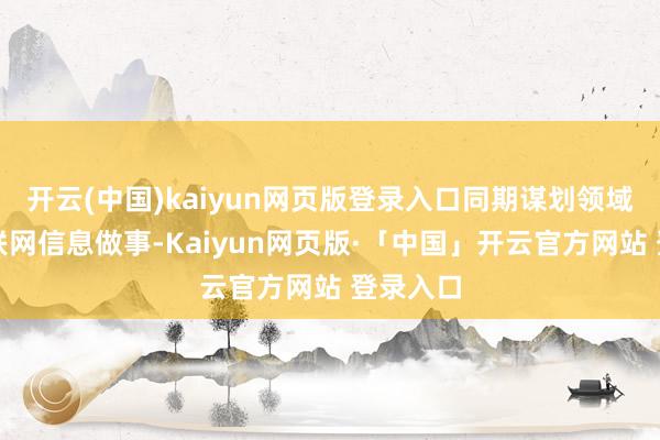 开云(中国)kaiyun网页版登录入口同期谋划领域新增互联网信息做事-Kaiyun网页版·「中国」开云官方网站 登录入口