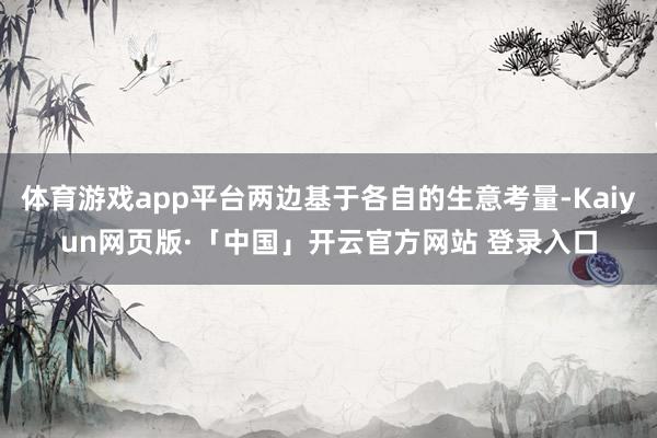 体育游戏app平台两边基于各自的生意考量-Kaiyun网页版·「中国」开云官方网站 登录入口