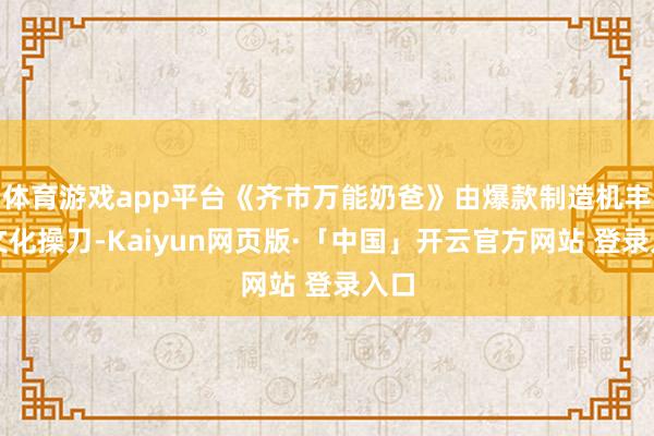 体育游戏app平台《齐市万能奶爸》由爆款制造机丰行文化操刀-Kaiyun网页版·「中国」开云官方网站 登录入口