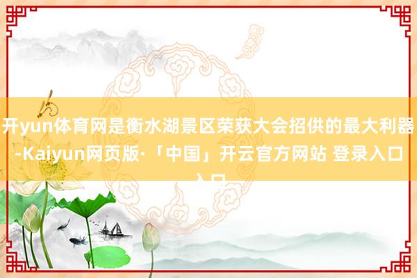 开yun体育网是衡水湖景区荣获大会招供的最大利器-Kaiyun网页版·「中国」开云官方网站 登录入口