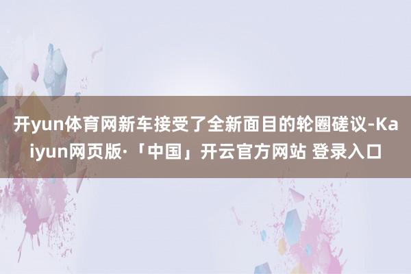 开yun体育网新车接受了全新面目的轮圈磋议-Kaiyun网页版·「中国」开云官方网站 登录入口