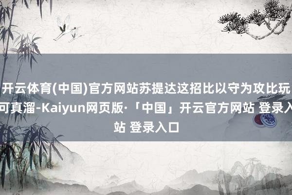 开云体育(中国)官方网站苏提达这招比以守为攻比玩得可真溜-Kaiyun网页版·「中国」开云官方网站 登录入口