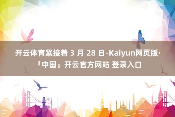 开云体育紧接着 3 月 28 日-Kaiyun网页版·「中国」开云官方网站 登录入口