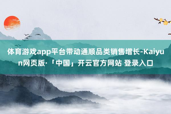 体育游戏app平台带动通顺品类销售增长-Kaiyun网页版·「中国」开云官方网站 登录入口