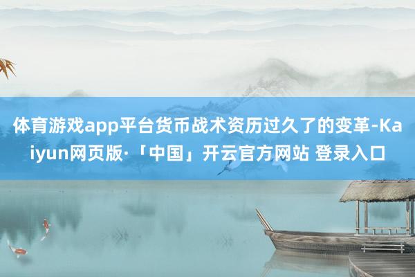 体育游戏app平台货币战术资历过久了的变革-Kaiyun网页版·「中国」开云官方网站 登录入口