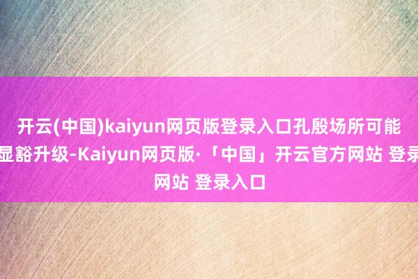 开云(中国)kaiyun网页版登录入口孔殷场所可能不会显豁升级-Kaiyun网页版·「中国」开云官方网站 登录入口