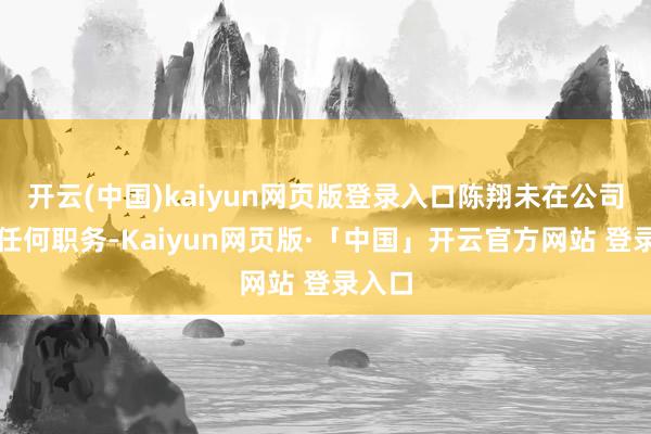 开云(中国)kaiyun网页版登录入口陈翔未在公司担任任何职务-Kaiyun网页版·「中国」开云官方网站 登录入口