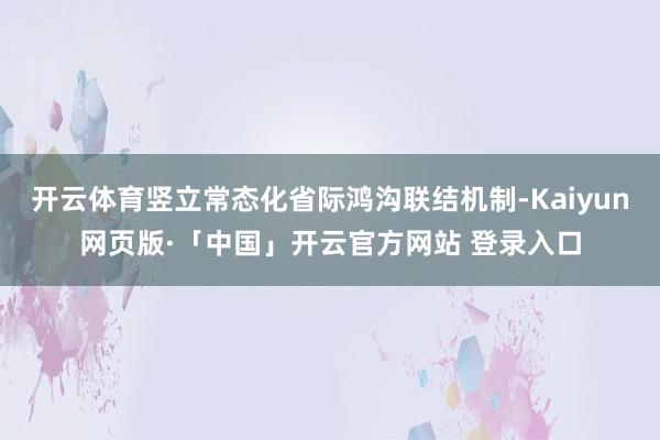 开云体育竖立常态化省际鸿沟联结机制-Kaiyun网页版·「中国」开云官方网站 登录入口