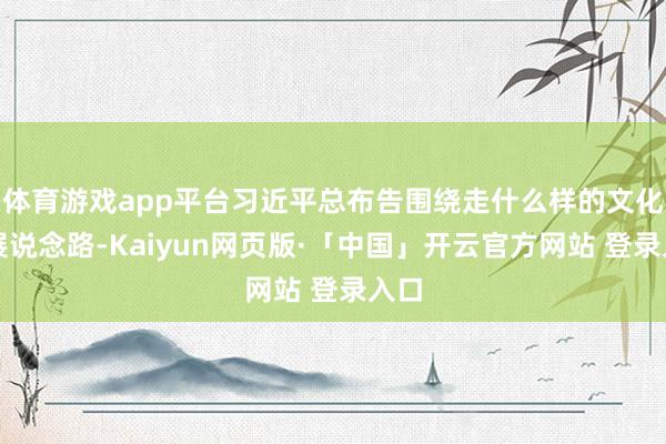 体育游戏app平台习近平总布告围绕走什么样的文化发展说念路-Kaiyun网页版·「中国」开云官方网站 登录入口