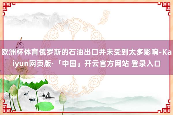 欧洲杯体育俄罗斯的石油出口并未受到太多影响-Kaiyun网页版·「中国」开云官方网站 登录入口
