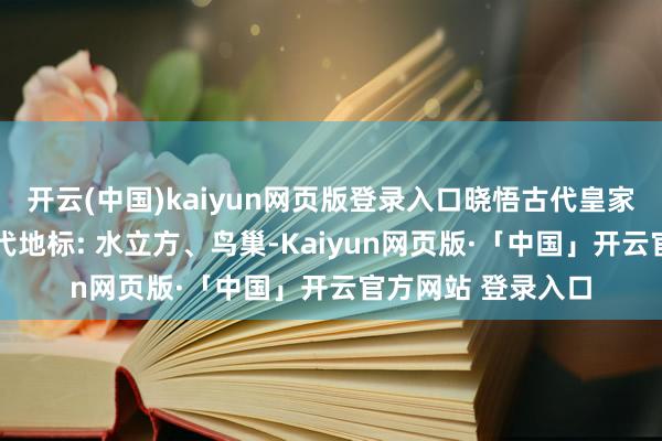开云(中国)kaiyun网页版登录入口晓悟古代皇家园林的细巧✨ 当代地标: 水立方、鸟巢-Kaiyun网页版·「中国」开云官方网站 登录入口