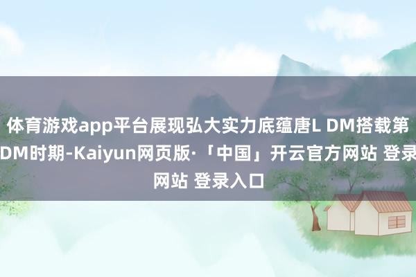 体育游戏app平台展现弘大实力底蕴唐L DM搭载第五代DM时期-Kaiyun网页版·「中国」开云官方网站 登录入口