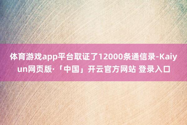 体育游戏app平台取证了12000条通信录-Kaiyun网页版·「中国」开云官方网站 登录入口