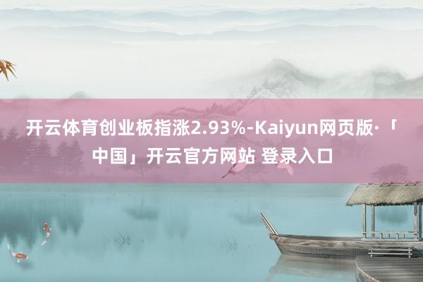 开云体育创业板指涨2.93%-Kaiyun网页版·「中国」开云官方网站 登录入口