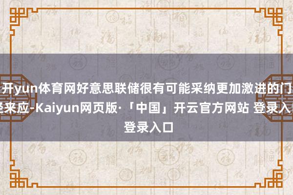 开yun体育网好意思联储很有可能采纳更加激进的门径来应-Kaiyun网页版·「中国」开云官方网站 登录入口