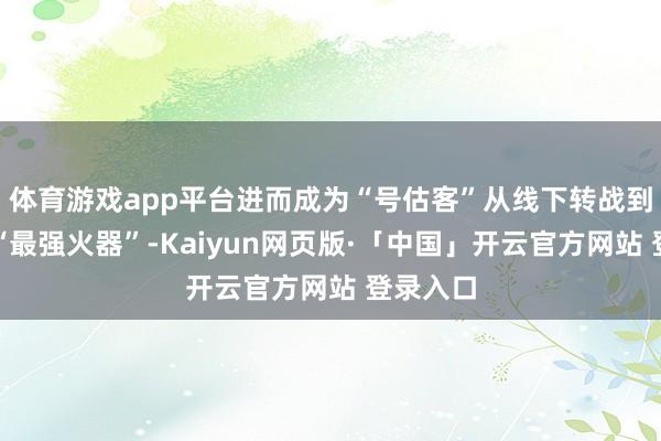 体育游戏app平台进而成为“号估客”从线下转战到线上的“最强火器”-Kaiyun网页版·「中国」开云官方网站 登录入口