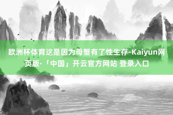 欧洲杯体育这是因为母蟹有了性生存-Kaiyun网页版·「中国」开云官方网站 登录入口