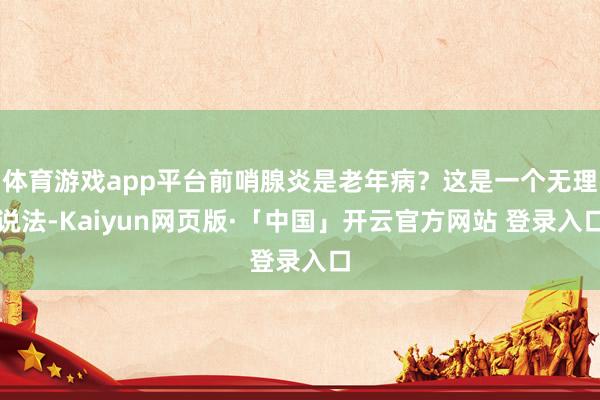 体育游戏app平台前哨腺炎是老年病？这是一个无理说法-Kaiyun网页版·「中国」开云官方网站 登录入口