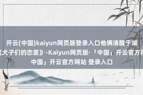 开云(中国)kaiyun网页版登录入口他俩清醒于湖南卫视恋综《犬子们的恋爱》-Kaiyun网页版·「中国」开云官方网站 登录入口