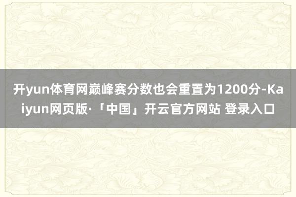 开yun体育网巅峰赛分数也会重置为1200分-Kaiyun网页版·「中国」开云官方网站 登录入口