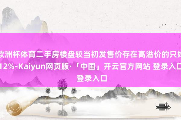 欧洲杯体育二手房楼盘较当初发售价存在高溢价的只好12%-Kaiyun网页版·「中国」开云官方网站 登录入口