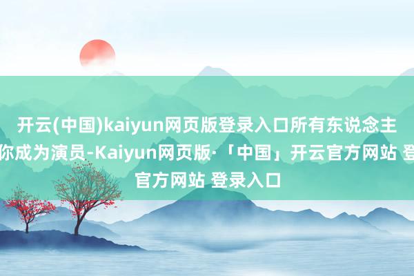 开云(中国)kaiyun网页版登录入口所有东说念主都期待你成为演员-Kaiyun网页版·「中国」开云官方网站 登录入口