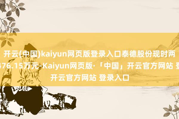 开云(中国)kaiyun网页版登录入口泰德股份现时两融余额476.15万元-Kaiyun网页版·「中国」开云官方网站 登录入口