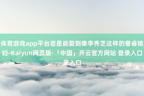 体育游戏app平台若是能娶到像李秀芝这样的奢睿媳妇-Kaiyun网页版·「中国」开云官方网站 登录入口