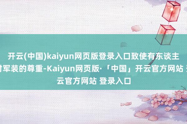 开云(中国)kaiyun网页版登录入口致使有东谈主质疑她对军装的尊重-Kaiyun网页版·「中国」开云官方网站 登录入口