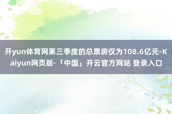 开yun体育网第三季度的总票房仅为108.6亿元-Kaiyun网页版·「中国」开云官方网站 登录入口