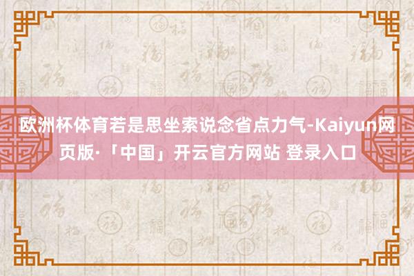 欧洲杯体育若是思坐索说念省点力气-Kaiyun网页版·「中国」开云官方网站 登录入口
