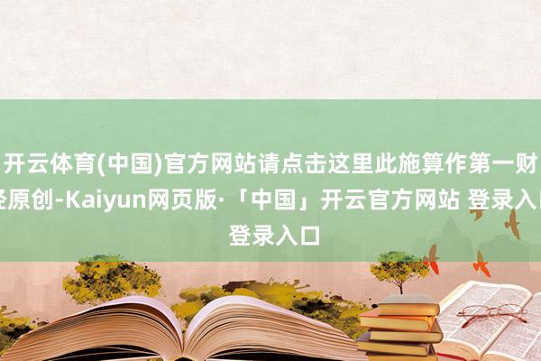 开云体育(中国)官方网站请点击这里此施算作第一财经原创-Kaiyun网页版·「中国」开云官方网站 登录入口