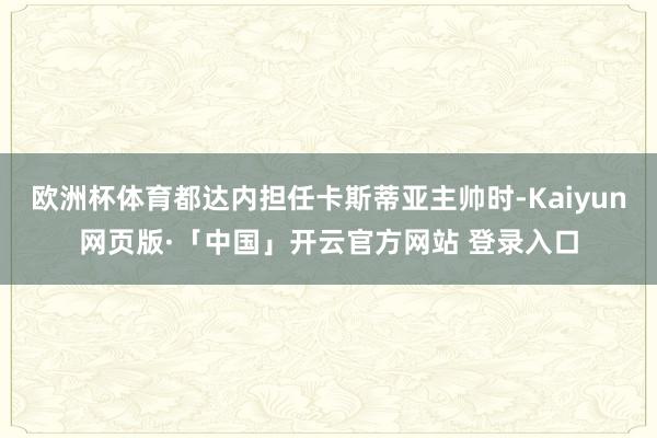 欧洲杯体育都达内担任卡斯蒂亚主帅时-Kaiyun网页版·「中国」开云官方网站 登录入口