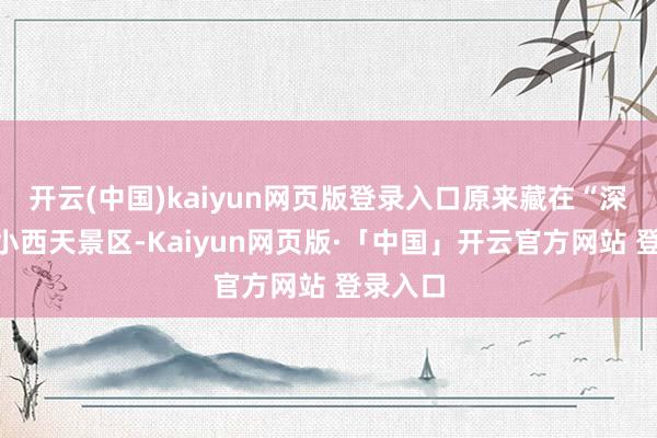 开云(中国)kaiyun网页版登录入口原来藏在“深闺”的小西天景区-Kaiyun网页版·「中国」开云官方网站 登录入口