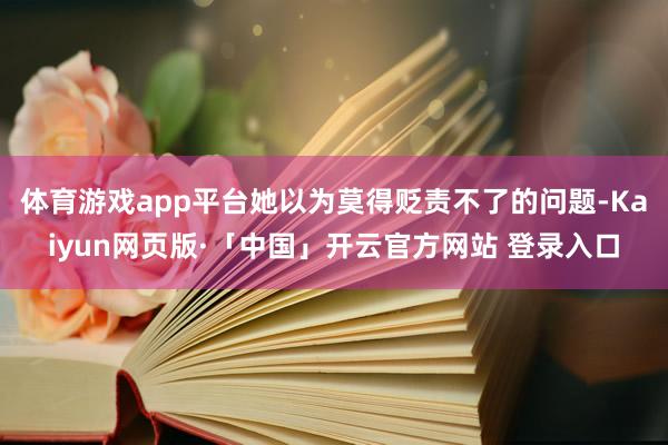 体育游戏app平台她以为莫得贬责不了的问题-Kaiyun网页版·「中国」开云官方网站 登录入口