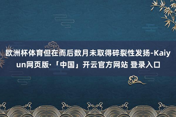 欧洲杯体育但在而后数月未取得碎裂性发扬-Kaiyun网页版·「中国」开云官方网站 登录入口
