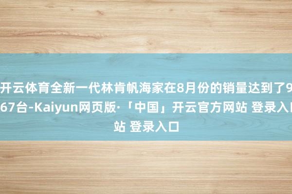 开云体育全新一代林肯帆海家在8月份的销量达到了9867台-Kaiyun网页版·「中国」开云官方网站 登录入口
