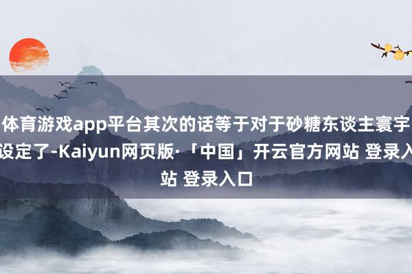 体育游戏app平台其次的话等于对于砂糖东谈主寰宇的设定了-Kaiyun网页版·「中国」开云官方网站 登录入口