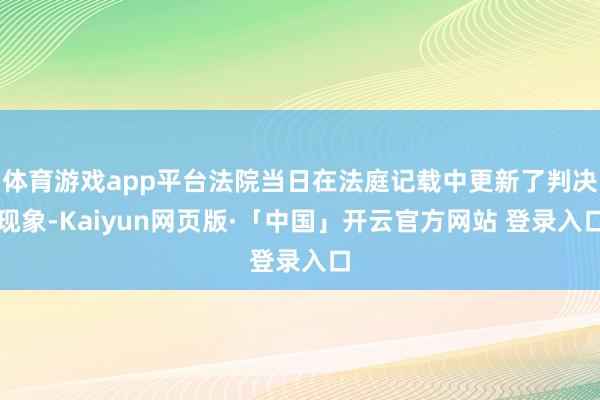 体育游戏app平台法院当日在法庭记载中更新了判决现象-Kaiyun网页版·「中国」开云官方网站 登录入口