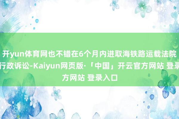 开yun体育网也不错在6个月内进取海铁路运载法院拿起行政诉讼-Kaiyun网页版·「中国」开云官方网站 登录入口