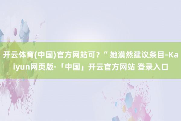 开云体育(中国)官方网站可？”她漠然建议条目-Kaiyun网页版·「中国」开云官方网站 登录入口