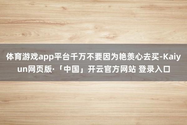 体育游戏app平台千万不要因为艳羡心去买-Kaiyun网页版·「中国」开云官方网站 登录入口