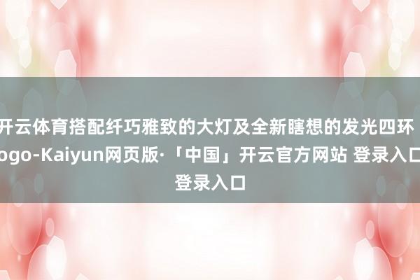 开云体育搭配纤巧雅致的大灯及全新瞎想的发光四环 logo-Kaiyun网页版·「中国」开云官方网站 登录入口