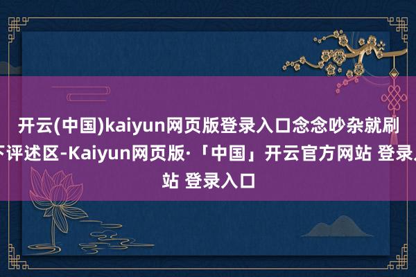 开云(中国)kaiyun网页版登录入口念念吵杂就刷两下评述区-Kaiyun网页版·「中国」开云官方网站 登录入口
