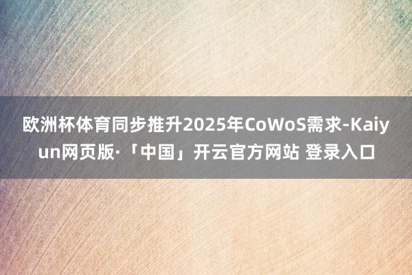 欧洲杯体育同步推升2025年CoWoS需求-Kaiyun网页版·「中国」开云官方网站 登录入口